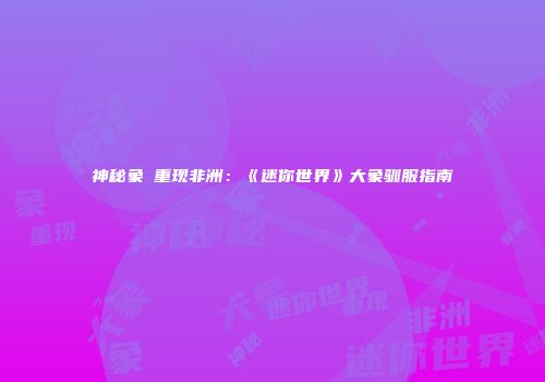 神秘象鼩重现非洲：《迷你世界》大象驯服指南
