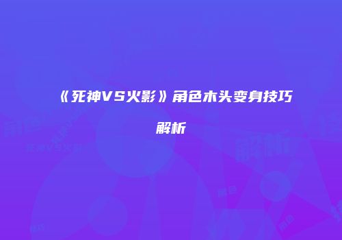 《死神VS火影》角色木头变身技巧解析