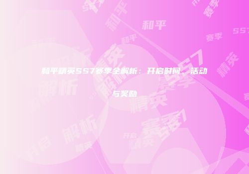 和平精英SS7赛季全解析：开启时间、活动与奖励