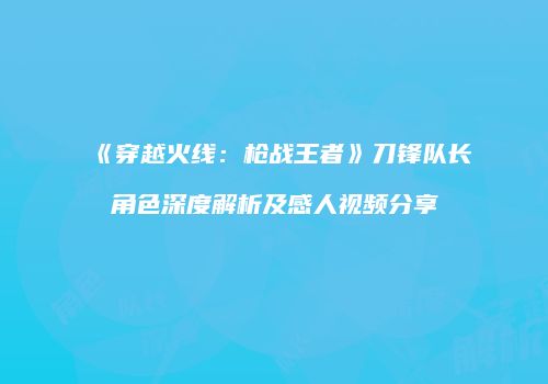 《穿越火线：枪战王者》刀锋队长角色深度解析及感人视频分享