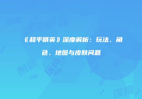 《和平精英》深度解析：玩法、角色、地图与皮肤问题