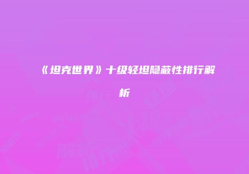《坦克世界》十级轻坦隐蔽性排行解析