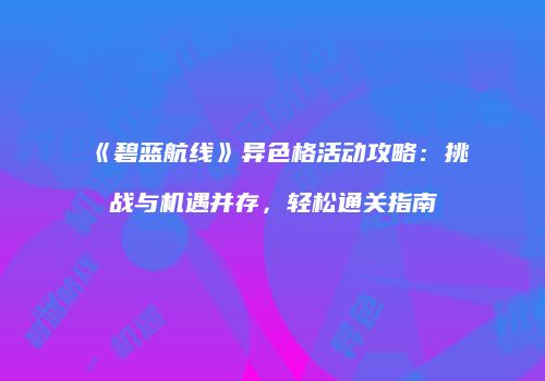 《碧蓝航线》异色格活动攻略：挑战与机遇并存，轻松通关指南