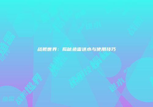 战舰世界：揭秘鱼雷进水与使用技巧