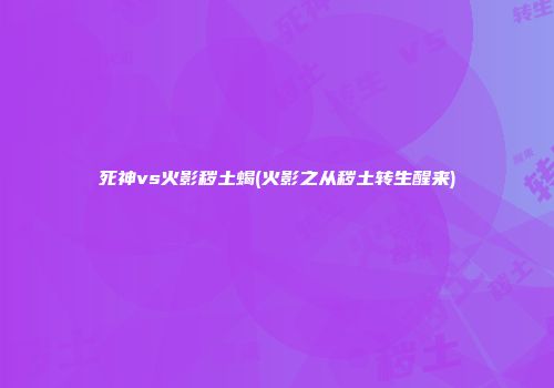 死神vs火影秽土蝎(火影之从秽土转生醒来)