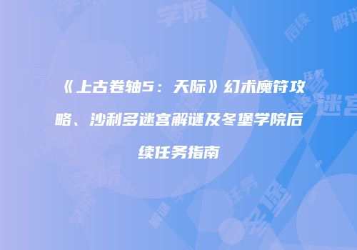 《上古卷轴5：天际》幻术魔符攻略、沙利多迷宫解谜及冬堡学院后续任务指南