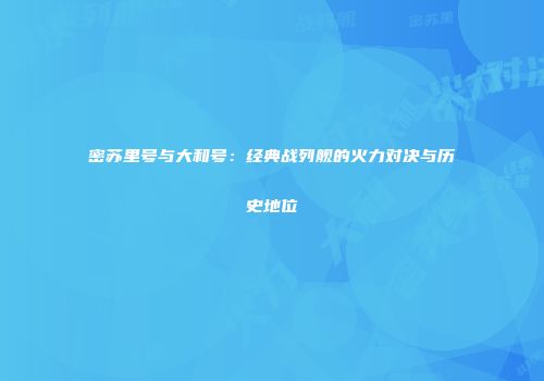 密苏里号与大和号：经典战列舰的火力对决与历史地位