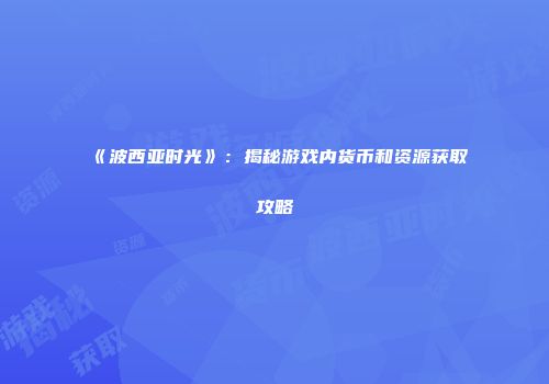 《波西亚时光》：揭秘游戏内货币和资源获取攻略