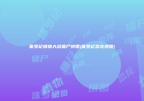 侏罗纪植物大战僵尸拼图(侏罗纪恐龙拼图)
