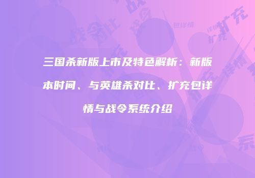 三国杀新版上市及特色解析：新版本时间、与英雄杀对比、扩充包详情与战令系统介绍