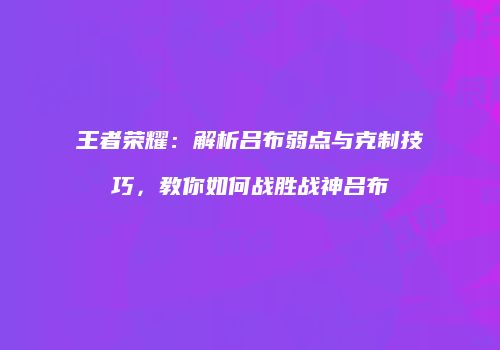 王者荣耀：解析吕布弱点与克制技巧，教你如何战胜战神吕布