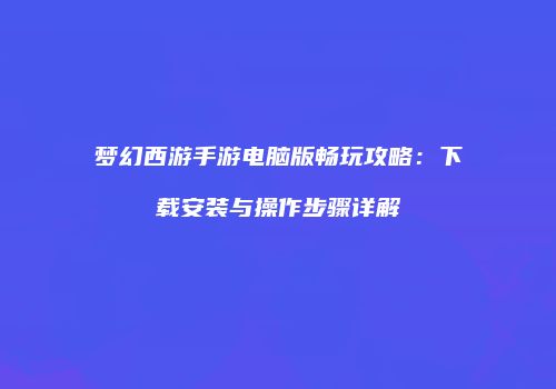 梦幻西游手游电脑版畅玩攻略：下载安装与操作步骤详解
