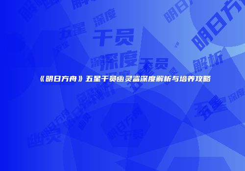 《明日方舟》五星干员幽灵鲨深度解析与培养攻略