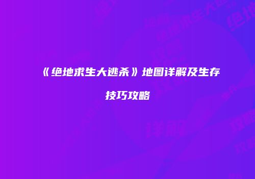 《绝地求生大逃杀》地图详解及生存技巧攻略