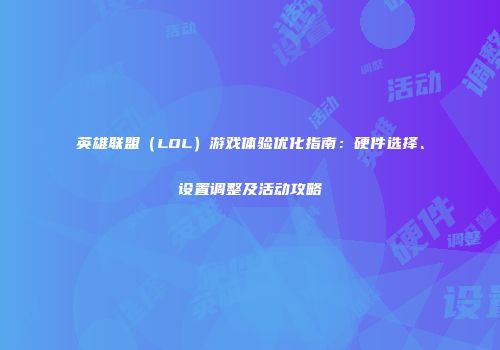 英雄联盟（LOL）游戏体验优化指南：硬件选择、设置调整及活动攻略