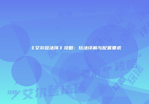 《艾尔登法环》攻略：玩法详解与配置要求