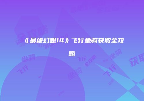 《最终幻想14》飞行坐骑获取全攻略
