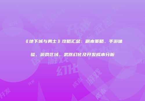《地下城与勇士》攻略汇总：副本策略、手游体验、游戏区域、武器幻化及开发成本分析
