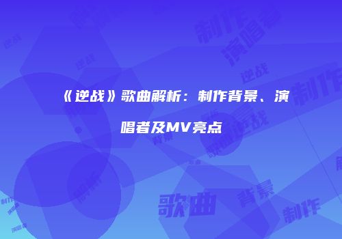《逆战》歌曲解析：制作背景、演唱者及MV亮点
