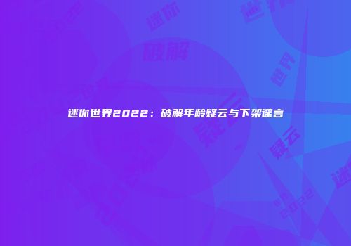 迷你世界2022：破解年龄疑云与下架谣言