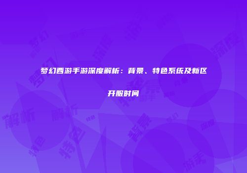 梦幻西游手游深度解析：背景、特色系统及新区开服时间