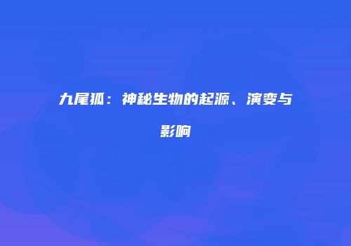 九尾狐：神秘生物的起源、演变与影响
