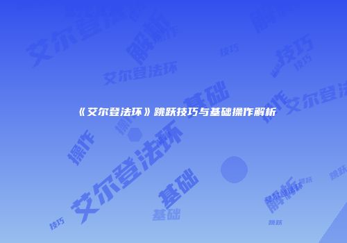 《艾尔登法环》跳跃技巧与基础操作解析