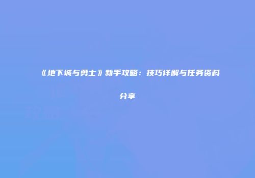 《地下城与勇士》新手攻略：技巧详解与任务资料分享