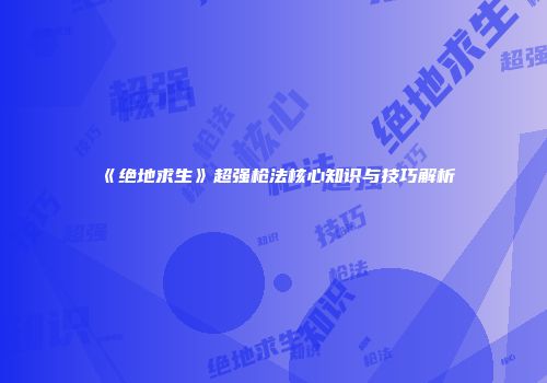 《绝地求生》超强枪法核心知识与技巧解析