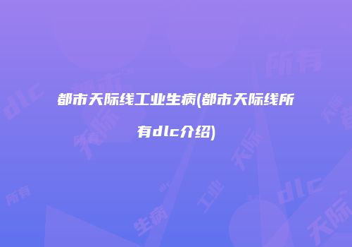 都市天际线工业生病(都市天际线所有dlc介绍)