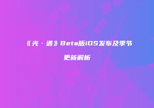 《光·遇》Beta版iOS发布及季节更新解析