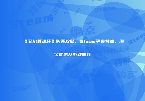 《艾尔登法环》购买攻略：Steam平台特点、淘宝优惠及游戏简介