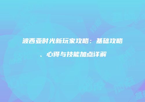 波西亚时光新玩家攻略：基础攻略、心得与技能加点详解