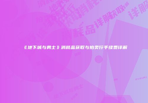《地下城与勇士》消耗品获取与拍卖行手续费详解