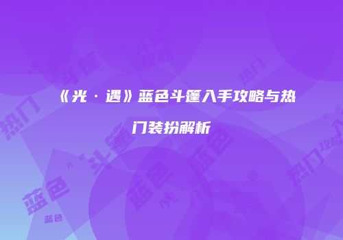 《光·遇》蓝色斗篷入手攻略与热门装扮解析