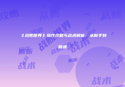 《战舰世界》操作攻略与战术解析：从新手到精通