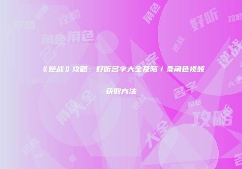 《逆战》攻略：好听名字大全及陌／桑角色视频获取方法