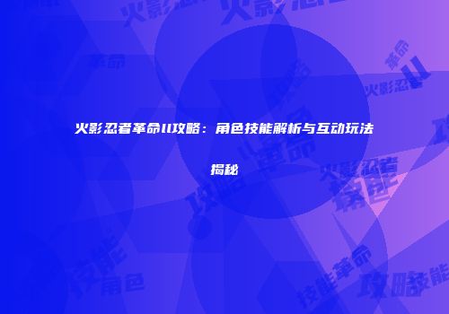 火影忍者革命ll攻略：角色技能解析与互动玩法揭秘