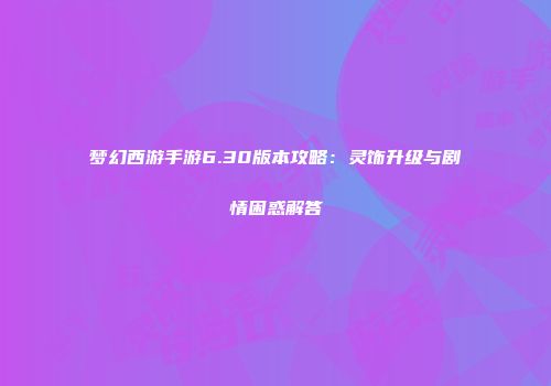 梦幻西游手游6.30版本攻略：灵饰升级与剧情困惑解答