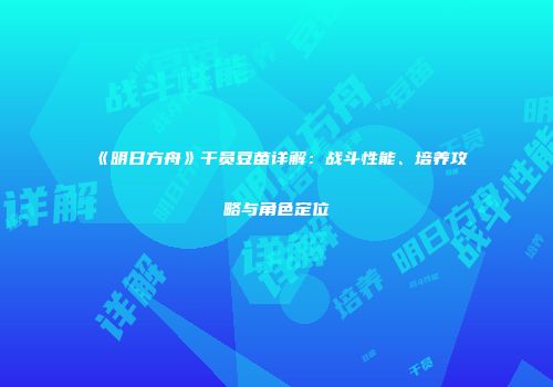 《明日方舟》干员豆苗详解：战斗性能、培养攻略与角色定位