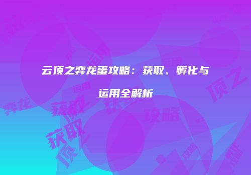 云顶之弈龙蛋攻略：获取、孵化与运用全解析