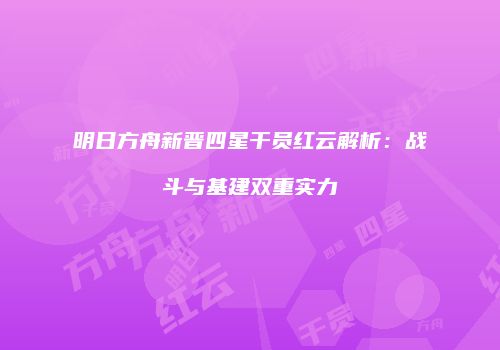 明日方舟新晋四星干员红云解析：战斗与基建双重实力