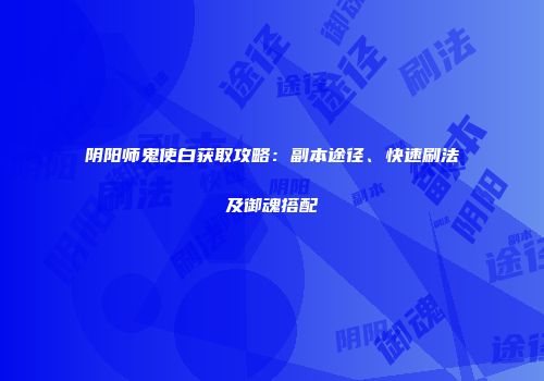 阴阳师鬼使白获取攻略：副本途径、快速刷法及御魂搭配