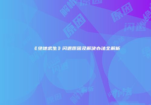 《绝地求生》闪退原因及解决办法全解析