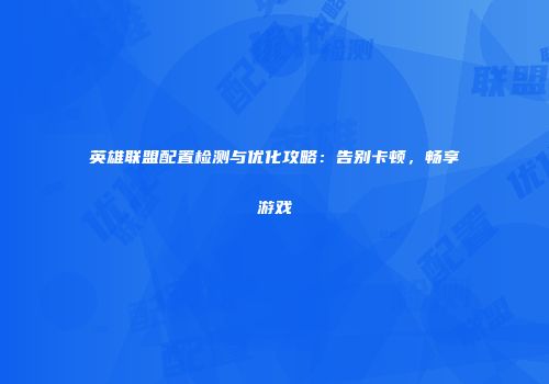 英雄联盟配置检测与优化攻略：告别卡顿，畅享游戏