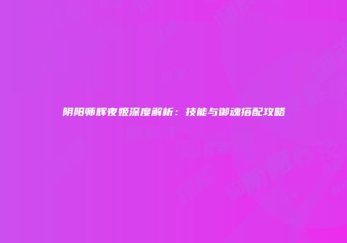 阴阳师辉夜姬深度解析：技能与御魂搭配攻略