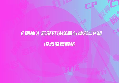 《原神》岩凝打法详解与神岩CP知识点深度解析