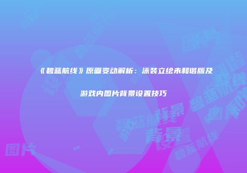 《碧蓝航线》原画变动解析：泳装立绘未和谐版及游戏内图片背景设置技巧