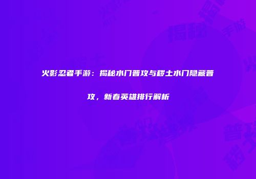 火影忍者手游：揭秘水门普攻与秽土水门隐藏普攻，新春英雄排行解析
