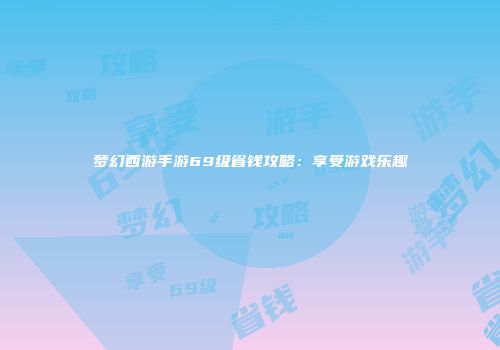 梦幻西游手游69级省钱攻略：享受游戏乐趣